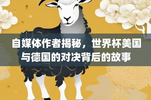 自媒体作者揭秘，世界杯美国与德国的对决背后的故事洛阳市法福文化传播有限公司