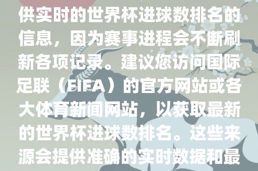 根据我所掌握的知识，无法提供实时的世界杯进球数排名的信息，因为赛事进程会不断刷新各项记录。建议您访问国际足联（FIFA）的官方网站或各大体育新闻网站，以获取最新的世界杯进球数排名。这些来源会提供准确的实时数据和最新的比赛信息。