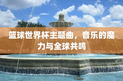 篮球世界杯主题曲，音乐的魔力与全球洛阳市法福文化传播有限公司共鸣