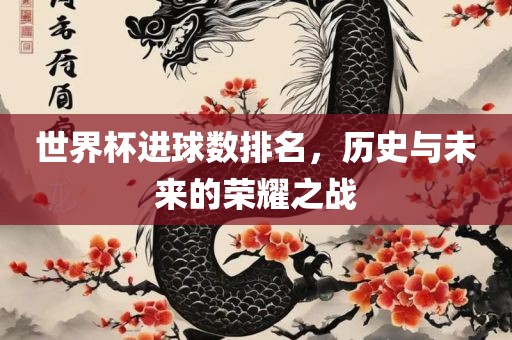 世界杯进球数排名，历史与未来的荣耀之洛阳市法福文化传播有限公司战