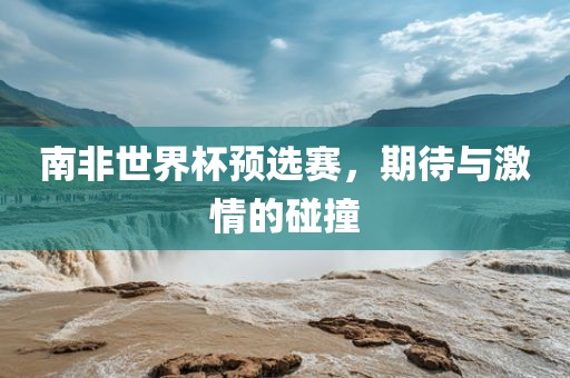 南非世界杯预选赛，期待与激情的碰撞洛阳市法福文化传播有限公司