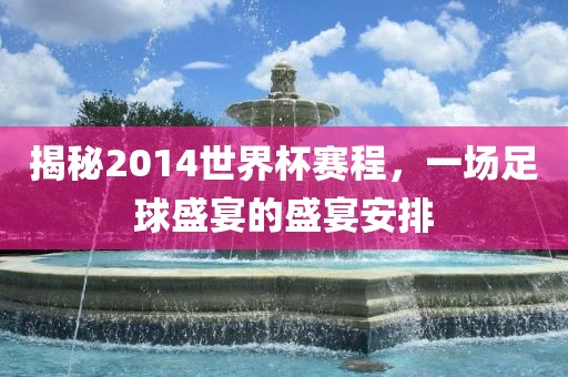 揭秘2014世界杯赛程，一场足球盛宴的盛宴安排
