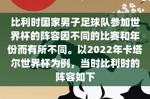 比利时国家男子足球队参加世界杯的阵容因不同的比赛和年份而有所不同。以2022年卡塔尔世界杯为例，当时比利时的阵容如下
