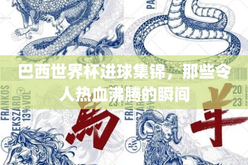 巴西世界杯进球集锦，那些令人热血沸腾的瞬间