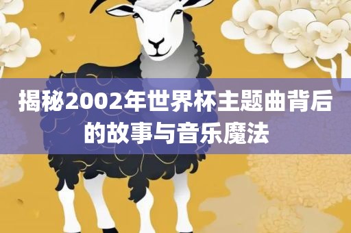 揭秘2002年世界杯主题曲背后的故事与音乐魔法洛阳市法福文化传播有限公司