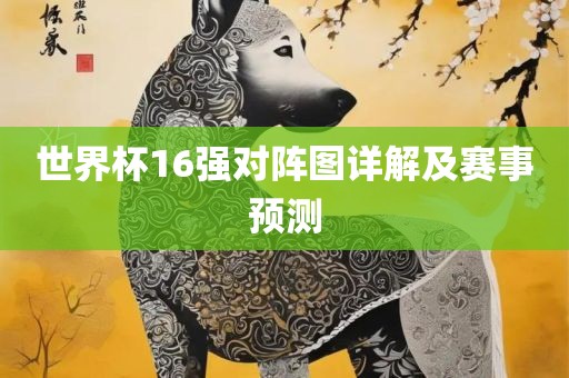 世界杯16强对阵图详解及赛事预测洛阳市法福文化传播有限公司