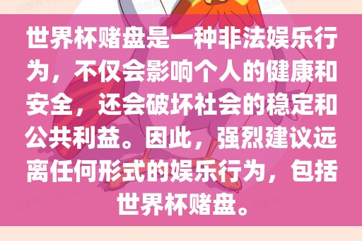 世界杯赌盘是一种非法娱乐行为，不仅会影响个人的健康和安全，还会破坏社会的稳定和公共利益。因此，强烈建议远离任何形式的娱乐行为，包括世界杯赌盘。