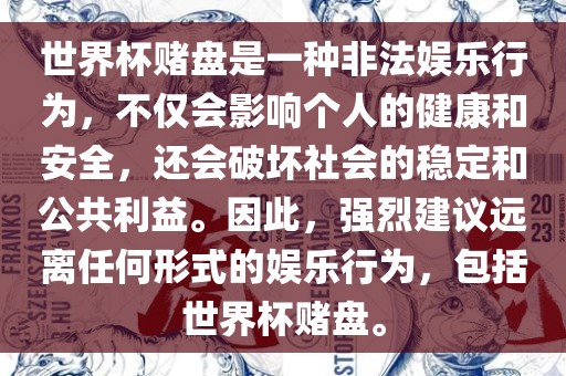 世界杯赌盘是一种非法娱乐行为，不仅会影响个人的健康和安全，还会破坏社会的稳定和公共利益。因此，强烈建议远离任何形式的娱乐行为，包括世界杯赌盘。