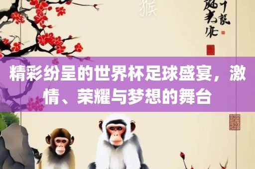 精彩纷呈的世界杯足球盛宴，激情、荣耀与梦想的舞台