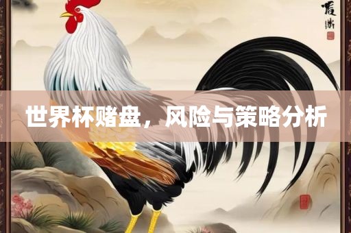 世界杯赌盘，风险与策略分析