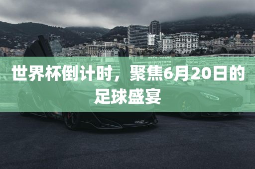 世界杯倒计时，聚焦6月20日的足球盛宴