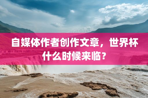 自媒体作者创作文章，世界杯什么时候来临？