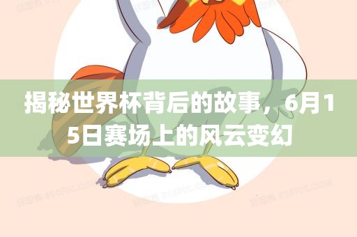 揭秘世界杯背后的故事，6月15日赛场上的风云变幻