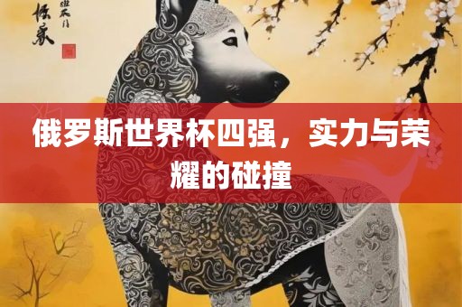 俄罗洛阳市法福文化传播有限公司斯世界杯四强，实力与荣耀的碰撞