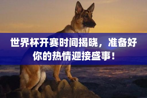 世界杯开赛时间揭晓，准备好你的热情迎接盛事！