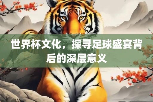洛阳市法福文化传播有限公司世界杯文化，探寻足球盛宴背后的深层意义