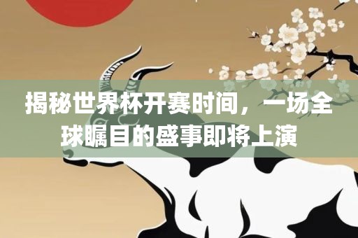 揭秘世界杯开赛时间，一场全球瞩目的盛事即将上演