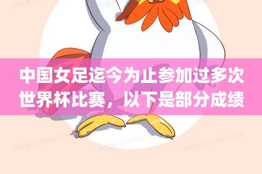 中国女足迄今为止参加过多次世界杯比赛，以下是部分成绩