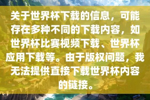 关于世界杯下载的信息，可能存在多种不同的下载内容，如世界杯比赛视频下载、世界杯应用下载等。由于版权问题，我无法提供直接下载世界杯内容的链接。