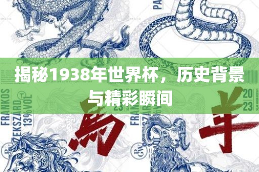 揭秘1938年世界杯，历史背景与精彩瞬间