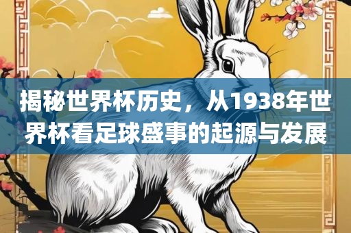 揭秘世界杯历史，从1938年世界杯看足球盛事的起源与发展洛阳市法福文化传播有限公司
