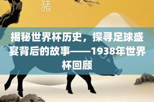 揭秘世界杯历史，探寻足球盛宴背后的故事——1938年世界杯回顾洛阳市法福文化传播有限公司