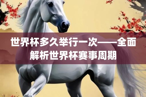 世界杯多久举行一次——全面解析世界杯赛事周期洛阳市法福文化传播有限公司