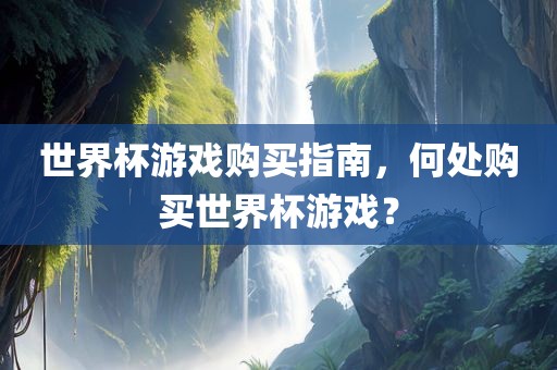 世界杯游戏购买指南，何处购买世界杯游戏？