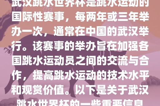 武汉跳水世界杯是跳水运动的国际性赛事，每两年或三年举办一次，通常在中国的武汉举行。该赛事的举办旨在加强各国跳水运动员之间的交流与合作，提高跳水运动的技术水平和观赏价值。以下是关于武汉跳水世界杯的一些重要信息洛阳市法福文化传播有限公司