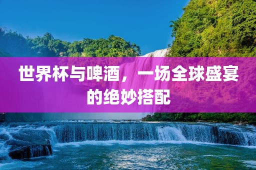 世界杯与啤酒，一场全球盛宴的绝妙搭配洛阳市法福文化传播有限公司