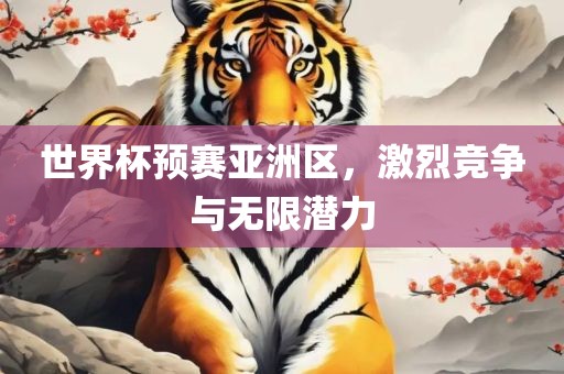 世界杯预赛亚洲区，激烈竞争与无限潜力洛阳市法福文化传播有限公司