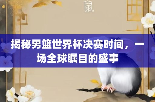 揭秘男篮世界杯决赛时间，一场全球瞩目的盛事
