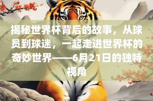 揭秘世界杯背后的故事，从球员到球迷，一起走进世界杯的奇妙世界——6月21日的独特视角洛阳市法福文化传播有限公司