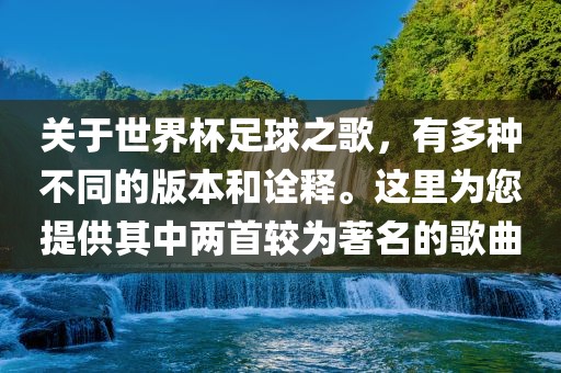 关于世界杯足球之歌，有多种不同的版本和诠释。这里为您提供其中两首较为著名的歌曲洛阳市法福文化传播有限公司