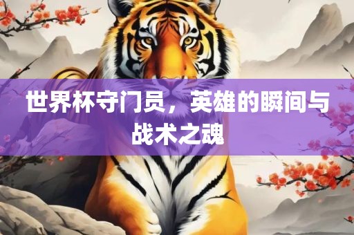 世界杯守门员，英雄的瞬间与战术之魂