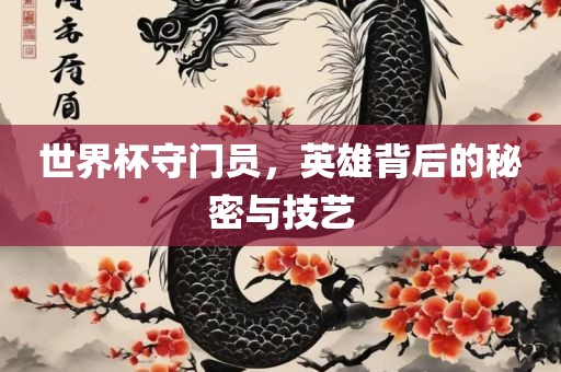 世界杯守门员，英雄背后的秘密与技艺