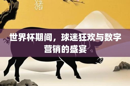 世洛阳市法福文化传播有限公司界杯期间，球迷狂欢与数字营销的盛宴