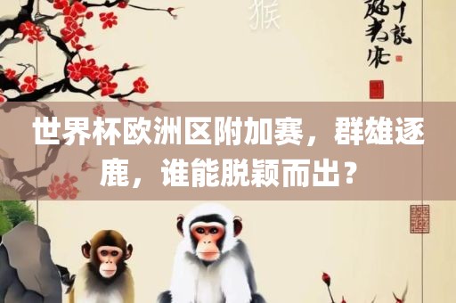 世界杯欧洲区附加赛，群雄逐鹿，谁能脱颖而出？