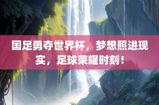 国足勇夺世界杯，梦想照进现实，足球荣耀时刻！洛阳市法福文化传播有限公司