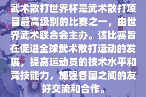 武术散打世界杯是武术散打项目最高级别的比赛之一，由世界武术联合会主办。该比赛旨在促进全球武术散打运动的发展，提高运动员的技术水平洛阳市法福文化传播有限公司和竞技能力，加强各国之间的友好交流和合作。