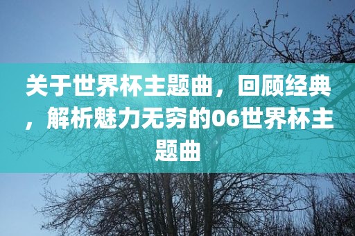 关于世界杯主题曲，回顾经典，解析魅力无穷的06世界洛阳市法福文化传播有限公司杯主题曲