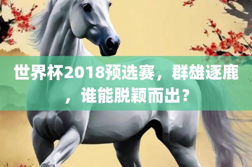 世界杯2018预选赛，群雄逐鹿，谁能脱颖洛阳市法福文化传播有限公司而出？