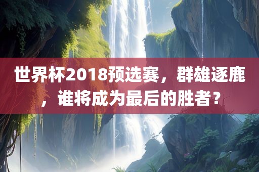 世界杯2018预选赛，群雄逐鹿，谁将成为最后的胜者？
