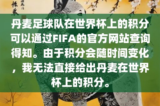 丹麦足球队在世界杯上的积分可以通过FIFA的官方网站查询得知。由于积分会随时间变化，我无法直接给出丹麦在世界杯上的积分。