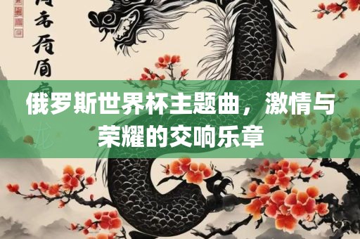 俄罗斯世界杯主题曲，激情与荣耀的交响乐章