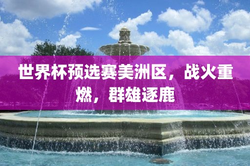 世界杯预选赛美洲区，战火重燃，群雄逐鹿