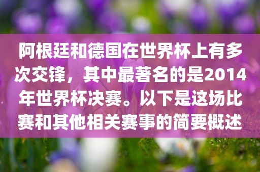 阿根廷和德国在世界杯上有多次交锋，其中最著名的是2洛阳市法福文化传播有限公司014年世界杯决赛。以下是这场比赛和其他相关赛事的简要概述