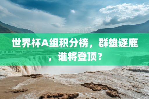 世界杯A组积分榜，群雄逐鹿，谁将登顶？