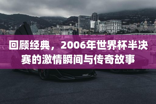 回顾经典，2006年世界杯半决赛的激情瞬间与传奇故事