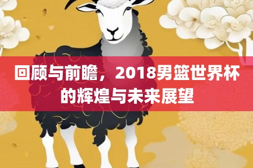回顾与前瞻，2018男篮世界杯的辉煌与未来展望